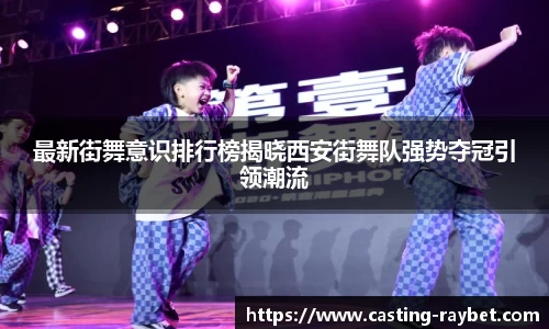 最新街舞意识排行榜揭晓西安街舞队强势夺冠引领潮流